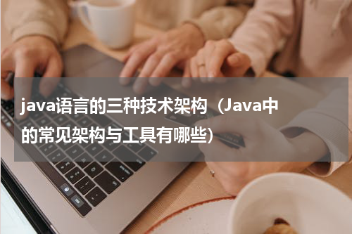 java语言的三种技术架构（Java中的常见架构与工具有哪些）