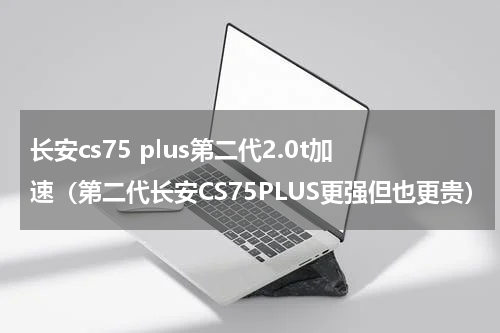 长安cs75 plus第二代2.0t加速（第二代长安CS75PLUS更强但也更贵）