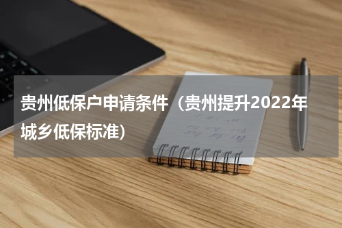 贵州低保户申请条件（贵州提升2022年城乡低保标准）