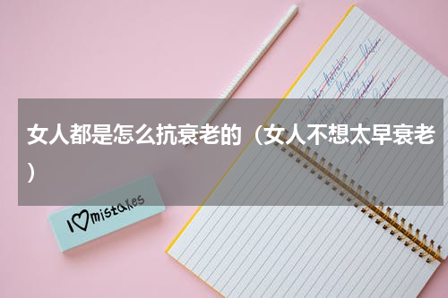 女人都是怎么抗衰老的（女人不想太早衰老）