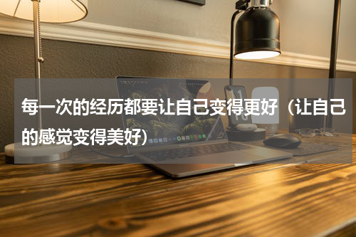 每一次的经历都要让自己变得更好（让自己的感觉变得美好）