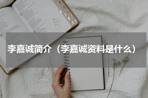 李嘉诚简介（李嘉诚资料是什么）