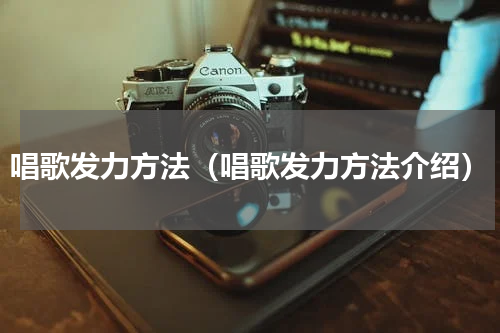 唱歌发力方法（唱歌发力方法介绍）