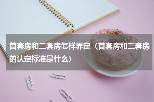 首套房和二套房怎样界定（首套房和二套房的认定标准是什么）