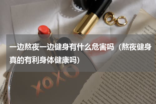 一边熬夜一边健身有什么危害吗（熬夜健身真的有利身体健康吗）