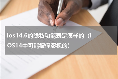 ios14.6的隐私功能表是怎样的（iOS14中可能被你忽视的）