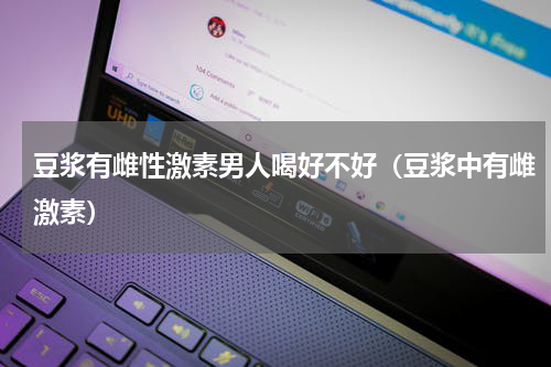 豆浆有雌性激素男人喝好不好（豆浆中有雌激素）