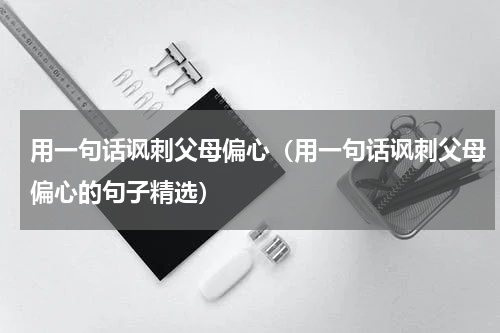 用一句话讽刺父母偏心（用一句话讽刺父母偏心的句子精选）