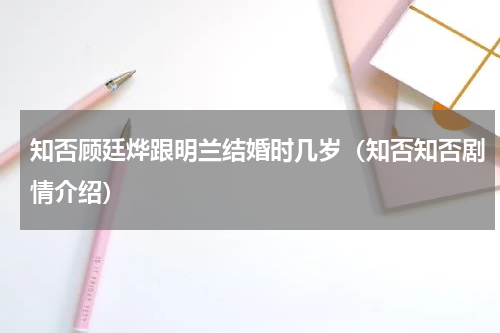 知否顾廷烨跟明兰结婚时几岁（知否知否剧情介绍）