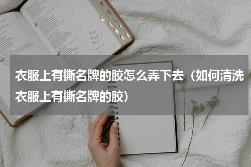 衣服上有撕名牌的胶怎么弄下去（如何清洗衣服上有撕名牌的胶）