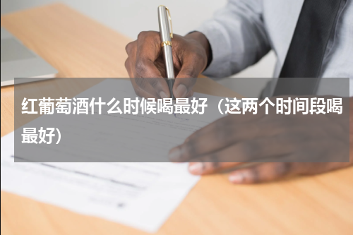 红葡萄酒什么时候喝最好（这两个时间段喝最好）