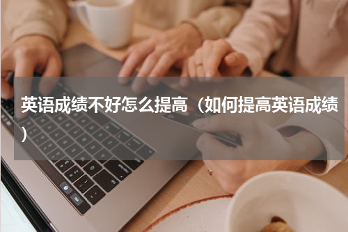 英语成绩不好怎么提高（如何提高英语成绩）