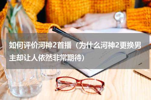 如何评价河神2首播（为什么河神2更换男主却让人依然非常期待）