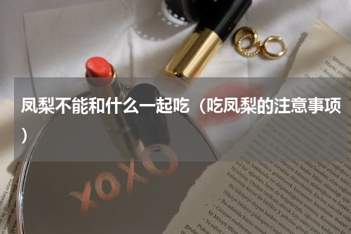 凤梨不能和什么一起吃（吃凤梨的注意事项）