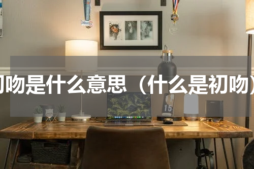 初吻是什么意思（什么是初吻）