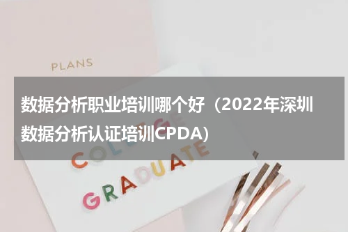 数据分析职业培训哪个好（2022年深圳数据分析认证培训CPDA）