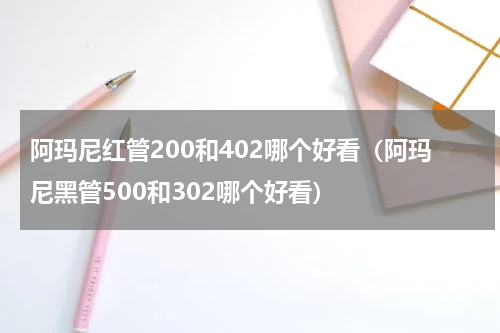 阿玛尼红管200和402哪个好看（阿玛尼黑管500和302哪个好看）