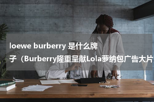 loewe burberry 是什么牌子（Burberry隆重呈献Lola萝纳包广告大片）