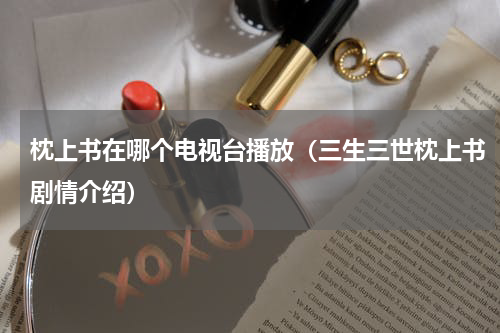 枕上书在哪个电视台播放（三生三世枕上书剧情介绍）