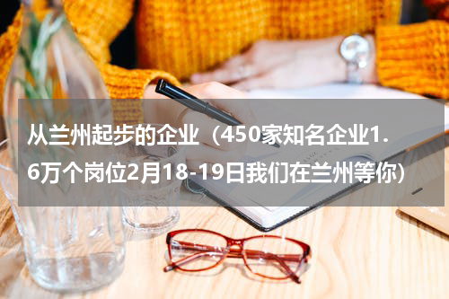 从兰州起步的企业（450家知名企业1.6万个岗位2月18-19日我们在兰州等你）