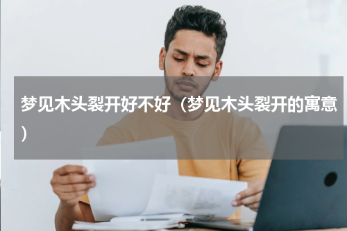 梦见木头裂开好不好（梦见木头裂开的寓意）