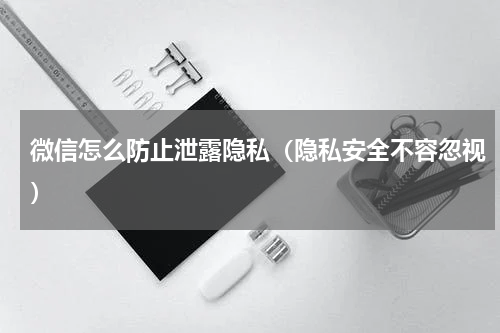 微信怎么防止泄露隐私（隐私安全不容忽视）