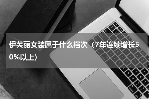 伊芙丽女装属于什么档次（7年连续增长50%以上）