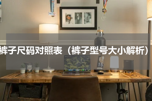 裤子尺码对照表（裤子型号大小解析）