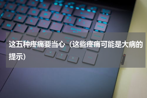 这五种疼痛要当心（这些疼痛可能是大病的提示）