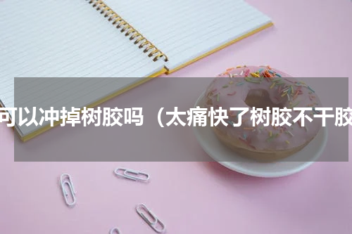 水可以冲掉树胶吗（太痛快了树胶不干胶）