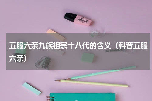 五服六亲九族祖宗十八代的含义（科普五服六亲）