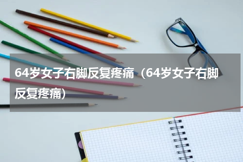 64岁女子右脚反复疼痛（64岁女子右脚反复疼痛）