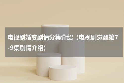电视剧婚变剧情分集介绍（电视剧觉醒第7-9集剧情介绍）