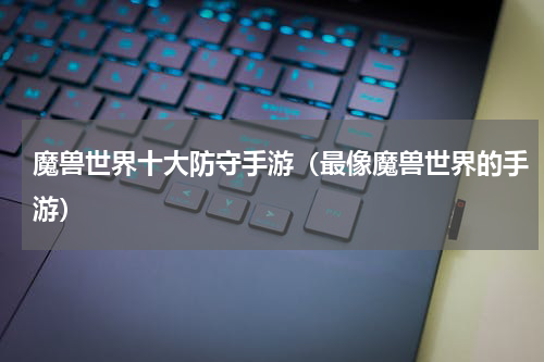 魔兽世界十大防守手游（最像魔兽世界的手游）