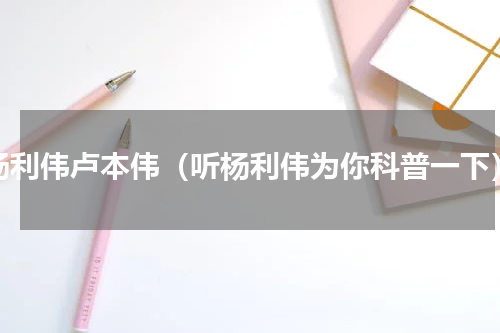 杨利伟卢本伟（听杨利伟为你科普一下）