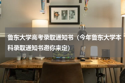 鲁东大学高考录取通知书（今年鲁东大学本科录取通知书邀你来定）