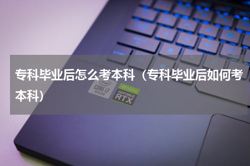 专科毕业后怎么考本科（专科毕业后如何考本科）