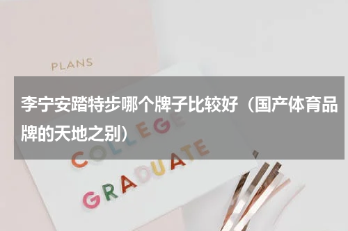 李宁安踏特步哪个牌子比较好（国产体育品牌的天地之别）