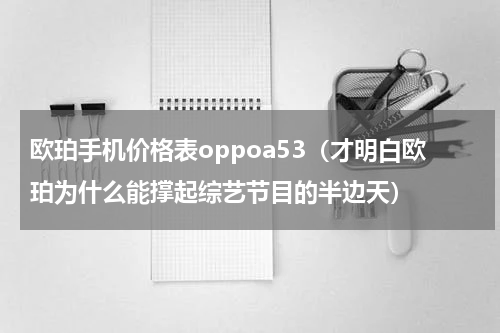 欧珀手机价格表oppoa53（才明白欧珀为什么能撑起综艺节目的半边天）