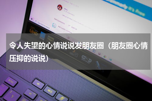 令人失望的心情说说发朋友圈（朋友圈心情压抑的说说）