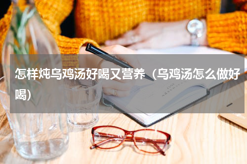 怎样炖乌鸡汤好喝又营养（乌鸡汤怎么做好喝）