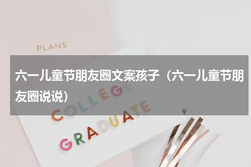 六一儿童节朋友圈文案孩子（六一儿童节朋友圈说说）