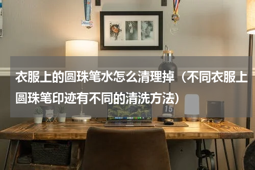 衣服上的圆珠笔水怎么清理掉（不同衣服上圆珠笔印迹有不同的清洗方法）