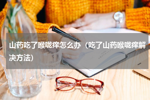 山药吃了喉咙痒怎么办（吃了山药喉咙痒解决方法）