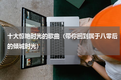 十大惊艳时光的歌曲（带你回到属于八零后的倾城时光）
