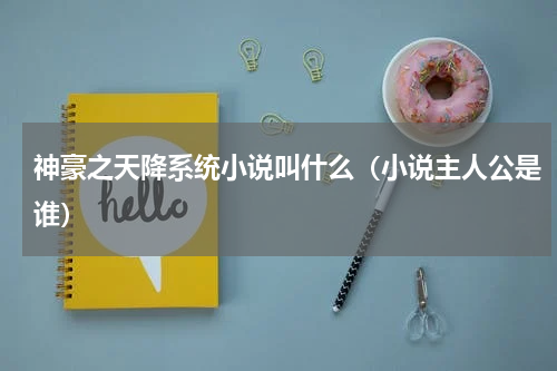 神豪之天降系统小说叫什么（小说主人公是谁）