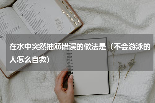 在水中突然抽筋错误的做法是（不会游泳的人怎么自救）