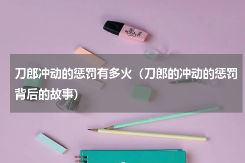 刀郎冲动的惩罚有多火（刀郎的冲动的惩罚背后的故事）