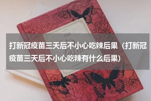 打新冠疫苗三天后不小心吃辣后果（打新冠疫苗三天后不小心吃辣有什么后果）