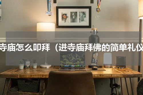 去寺庙怎么叩拜（进寺庙拜佛的简单礼仪）